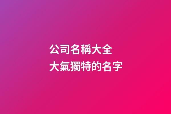 公司名稱大全 大氣獨特的名字-第1張-公司起名-玄機派